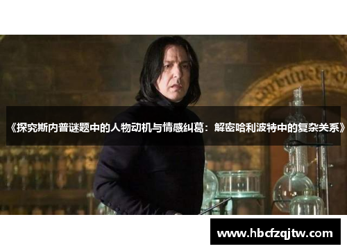 《探究斯内普谜题中的人物动机与情感纠葛：解密哈利波特中的复杂关系》