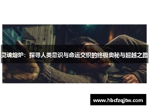 灵魂熔炉：探寻人类意识与命运交织的终极奥秘与超越之路